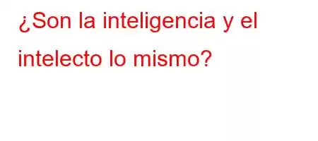 ¿Son la inteligencia y el intelecto lo mismo?