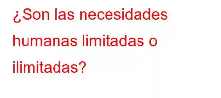 ¿Son las necesidades humanas limitadas o ilimitadas?