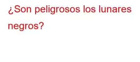 ¿Son peligrosos los lunares negros