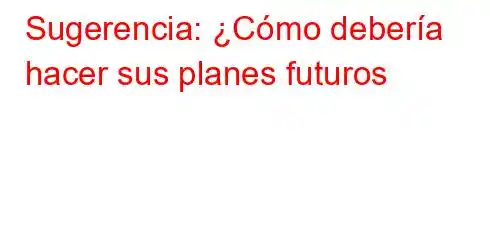 Sugerencia: ¿Cómo debería hacer sus planes futuros