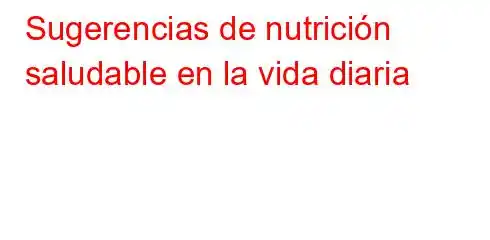 Sugerencias de nutrición saludable en la vida diaria