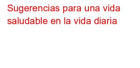 Sugerencias para una vida saludable en la vida diaria