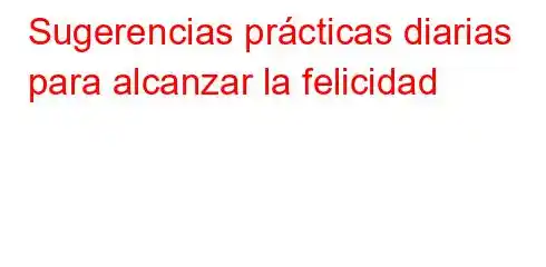 Sugerencias prácticas diarias para alcanzar la felicidad