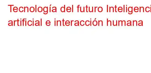 Tecnología del futuro Inteligencia artificial e interacción humana