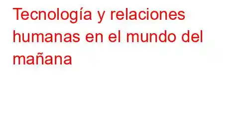 Tecnología y relaciones humanas en el mundo del mañana