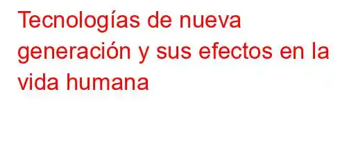 Tecnologías de nueva generación y sus efectos en la vida humana