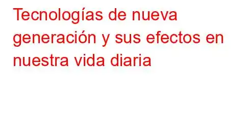 Tecnologías de nueva generación y sus efectos en nuestra vida diaria