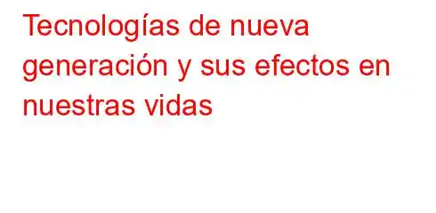 Tecnologías de nueva generación y sus efectos en nuestras vidas