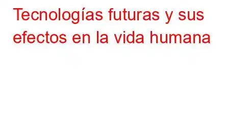 Tecnologías futuras y sus efectos en la vida humana