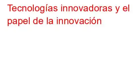 Tecnologías innovadoras y el papel de la innovación