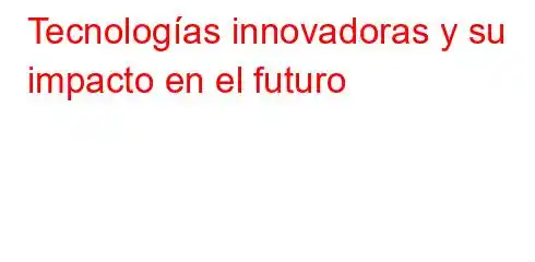 Tecnologías innovadoras y su impacto en el futuro