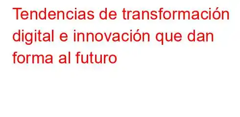 Tendencias de transformación digital e innovación que dan forma al futuro