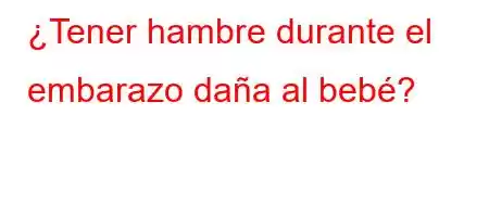 ¿Tener hambre durante el embarazo daña al bebé?