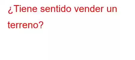 ¿Tiene sentido vender un terreno?