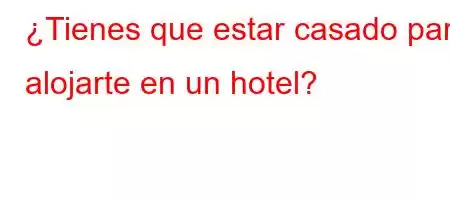 ¿Tienes que estar casado para alojarte en un hotel?