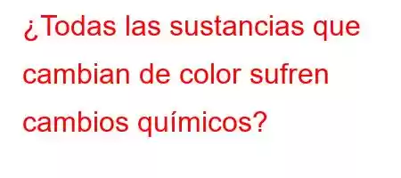 ¿Todas las sustancias que cambian de color sufren cambios químicos