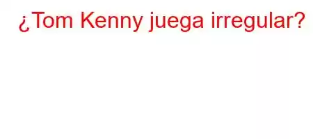 ¿Tom Kenny juega irregular?