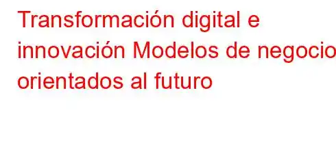 Transformación digital e innovación Modelos de negocio orientados al futuro