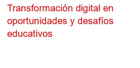 Transformación digital en oportunidades y desafíos educativos