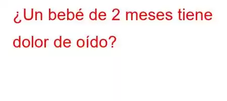 ¿Un bebé de 2 meses tiene dolor de `Y