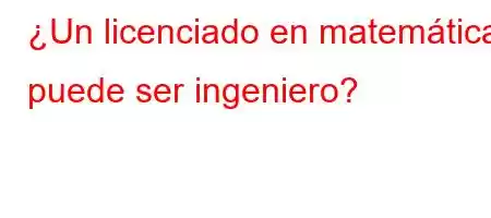 ¿Un licenciado en matemáticas puede ser ingeniero?