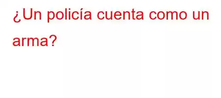 ¿Un policía cuenta como un arma?