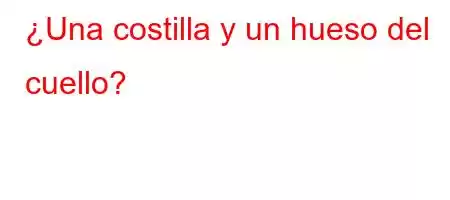 ¿Una costilla y un hueso del cuello?