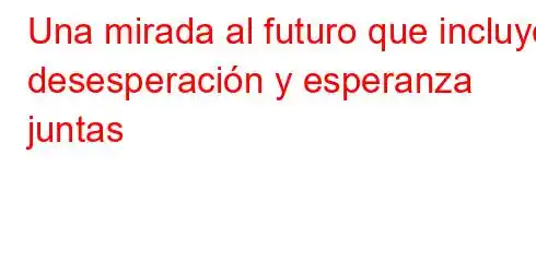 Una mirada al futuro que incluye desesperación y esperanza juntas