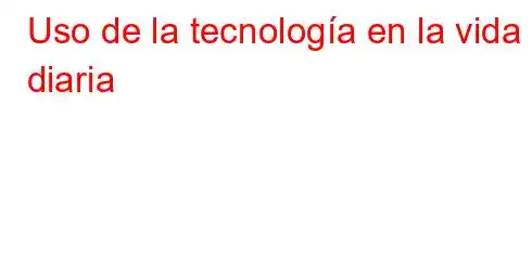 Uso de la tecnología en la vida diaria