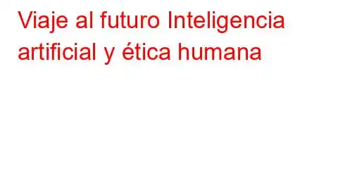 Viaje al futuro Inteligencia artificial y ética humana