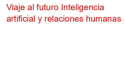 Viaje al futuro Inteligencia artificial y relaciones humanas