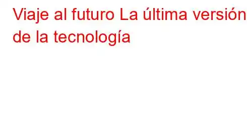 Viaje al futuro La última versión de la tecnología