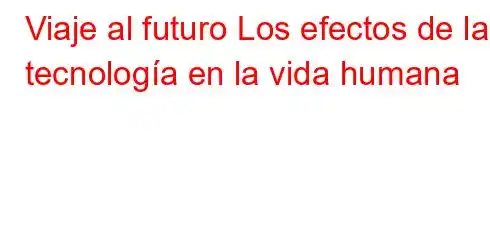 Viaje al futuro Los efectos de la tecnología en la vida humana