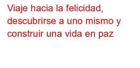 Viaje hacia la felicidad, descubrirse a uno mismo y construir una vida en paz