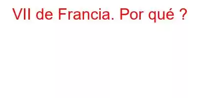 VII de Francia. Por qué ?