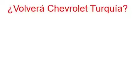 ¿Volverá Chevrolet Turquía